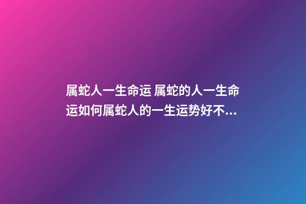 属蛇人一生命运 属蛇的人一生命运如何属蛇人的一生运势好不好-第1张-观点-玄机派